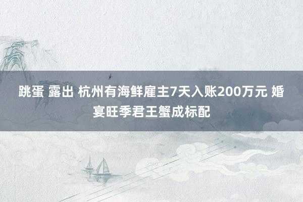 跳蛋 露出 杭州有海鲜雇主7天入账200万元 婚宴旺季君王蟹成标配