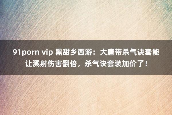 91porn vip 黑甜乡西游：大唐带杀气诀套能让溅射伤害翻倍，杀气诀套装加价了！