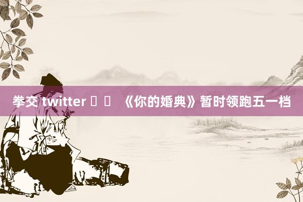 拳交 twitter 		 《你的婚典》暂时领跑五一档