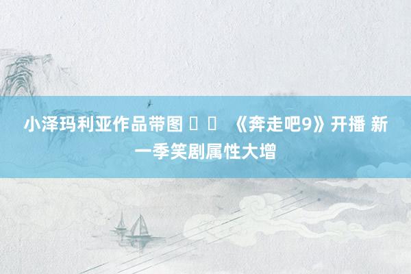 小泽玛利亚作品带图 		 《奔走吧9》开播 新一季笑剧属性大增