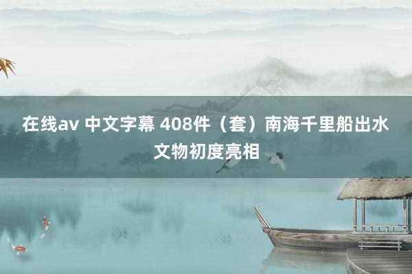 在线av 中文字幕 408件（套）南海千里船出水文物初度亮相