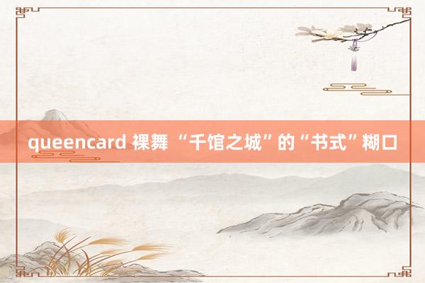 queencard 裸舞 “千馆之城”的“书式”糊口