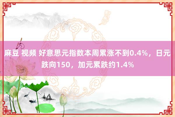 麻豆 视频 好意思元指数本周累涨不到0.4%，日元跌向150，加元累跌约1.4%