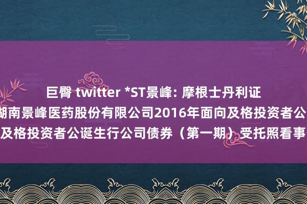 巨臀 twitter *ST景峰: 摩根士丹利证券（中国）有限公司对于湖南景峰医药股份有限公司2016年面向及格投资者公诞生行公司债券（第一期）受托照看事务临时申诉