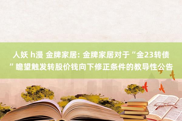 人妖 h漫 金牌家居: 金牌家居对于“金23转债”瞻望触发转股价钱向下修正条件的教导性公告