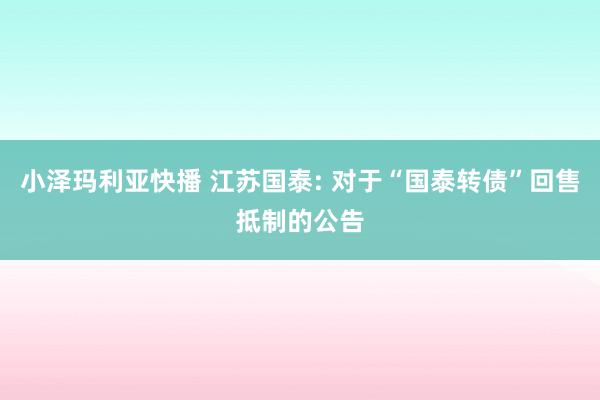 小泽玛利亚快播 江苏国泰: 对于“国泰转债”回售抵制的公告