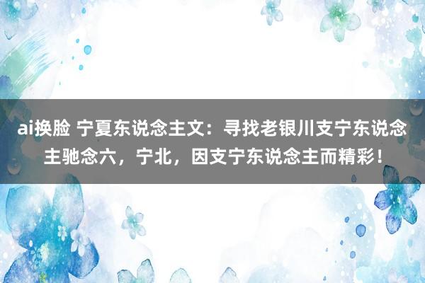 ai换脸 宁夏东说念主文：寻找老银川支宁东说念主驰念六，宁北，因支宁东说念主而精彩！