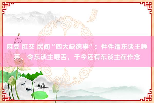 麻豆 肛交 民间“四大缺德事”：件件遭东谈主唾弃、令东谈主咂舌，于今还有东谈主在作念