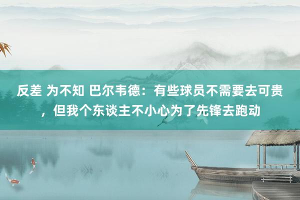 反差 为不知 巴尔韦德：有些球员不需要去可贵，但我个东谈主不小心为了先锋去跑动