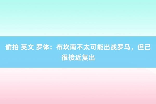 偷拍 英文 罗体：布坎南不太可能出战罗马，但已很接近复出