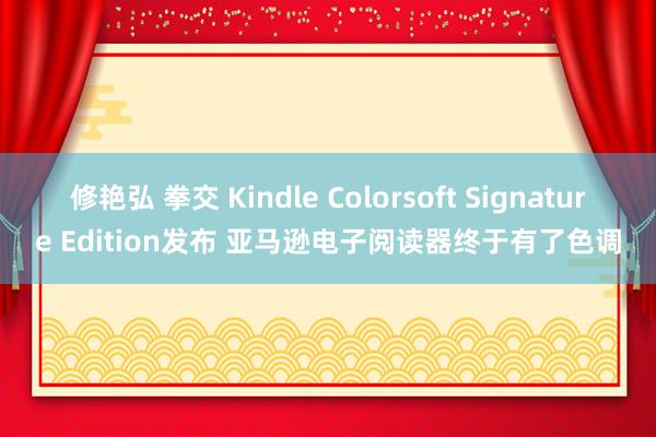 修艳弘 拳交 Kindle Colorsoft Signature Edition发布 亚马逊电子阅读器终于有了色调