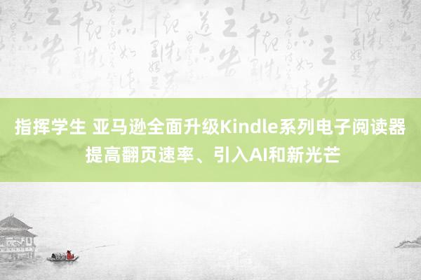 指挥学生 亚马逊全面升级Kindle系列电子阅读器 提高翻页速率、引入AI和新光芒