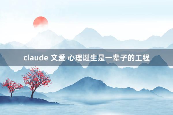 claude 文爱 心理诞生是一辈子的工程