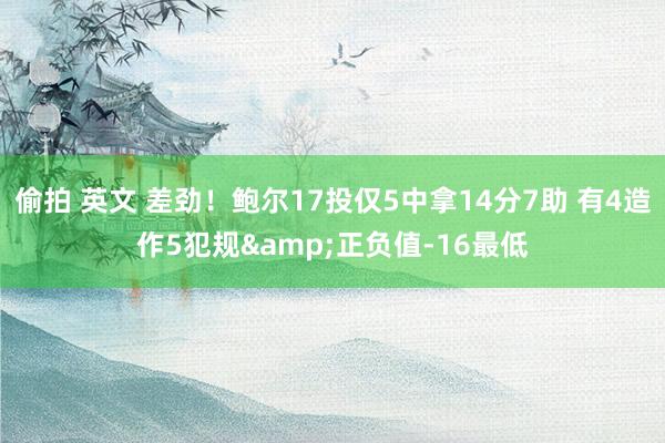 偷拍 英文 差劲！鲍尔17投仅5中拿14分7助 有4造作5犯规&正负值-16最低