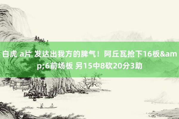 白虎 a片 发达出我方的脾气！阿丘瓦抢下16板&6前场板 另15中8砍20分3助