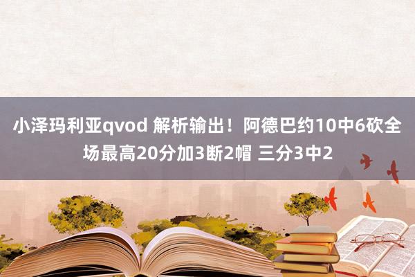 小泽玛利亚qvod 解析输出！阿德巴约10中6砍全场最高20分加3断2帽 三分3中2