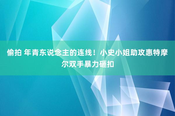 偷拍 年青东说念主的连线！小史小姐助攻惠特摩尔双手暴力砸扣