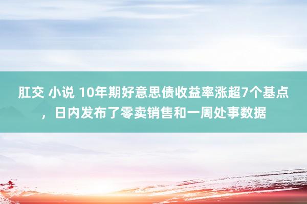 肛交 小说 10年期好意思债收益率涨超7个基点，日内发布了零卖销售和一周处事数据