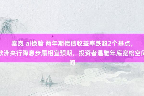 秦岚 ai换脸 两年期德债收益率跌超2个基点，欧洲央行降息步履相宜预期，投资者温雅年底宽松空间