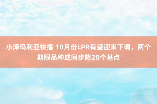 小泽玛利亚快播 10月份LPR有望迎来下调，两个期限品种或同步降20个基点