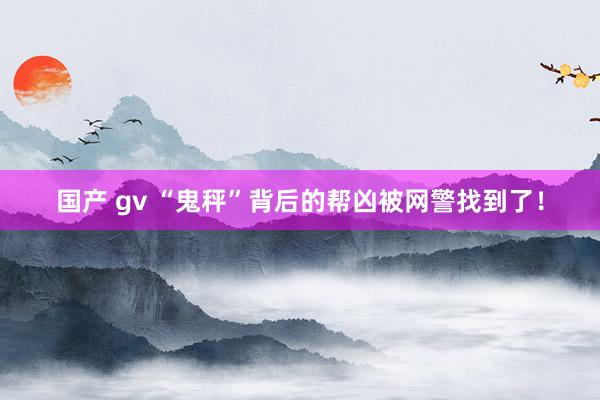 国产 gv “鬼秤”背后的帮凶被网警找到了！