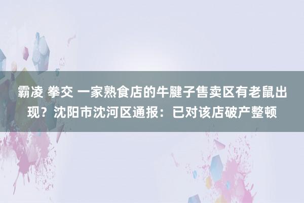 霸凌 拳交 一家熟食店的牛腱子售卖区有老鼠出现？沈阳市沈河区通报：已对该店破产整顿