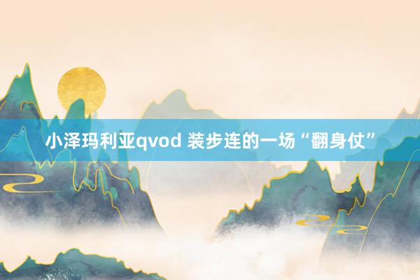 小泽玛利亚qvod 装步连的一场“翻身仗”