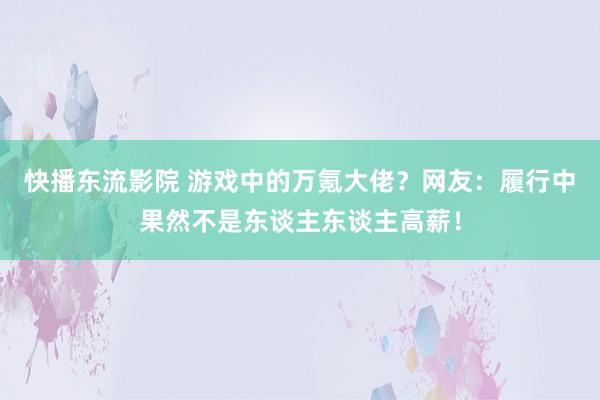 快播东流影院 游戏中的万氪大佬？网友：履行中果然不是东谈主东谈主高薪！