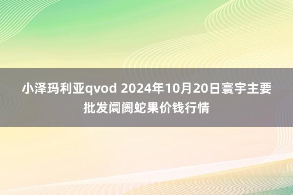 小泽玛利亚qvod 2024年10月20日寰宇主要批发阛阓蛇果价钱行情