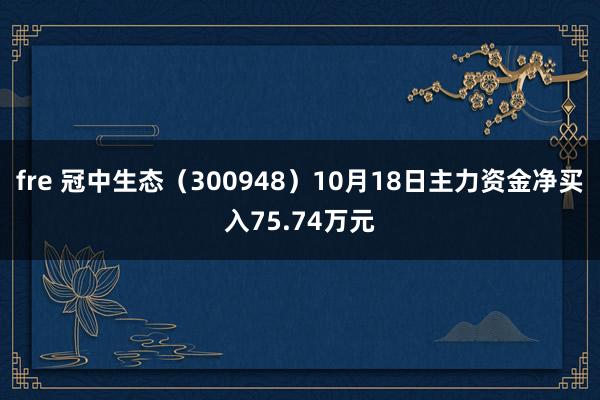 fre 冠中生态（300948）10月18日主力资金净买入75.74万元