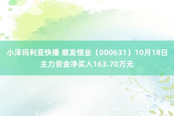 小泽玛利亚快播 顺发恒业（000631）10月18日主力资金净买入163.70万元