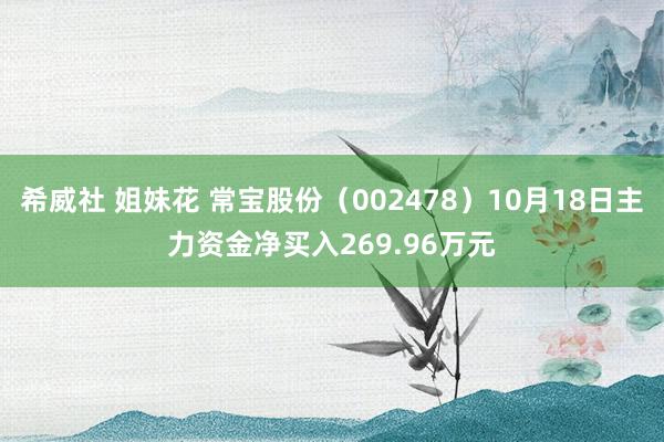 希威社 姐妹花 常宝股份（002478）10月18日主力资金净买入269.96万元