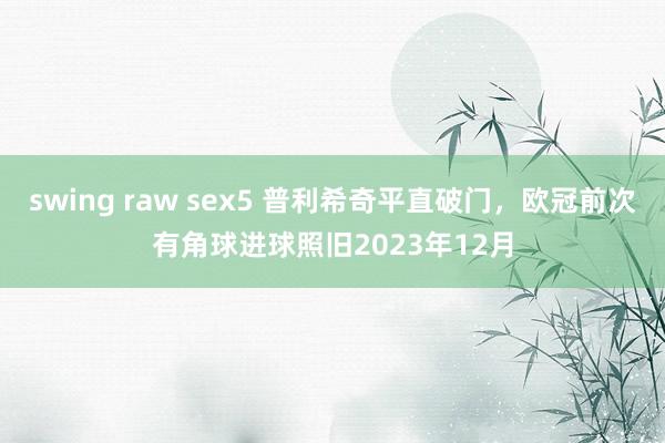 swing raw sex5 普利希奇平直破门，欧冠前次有角球进球照旧2023年12月