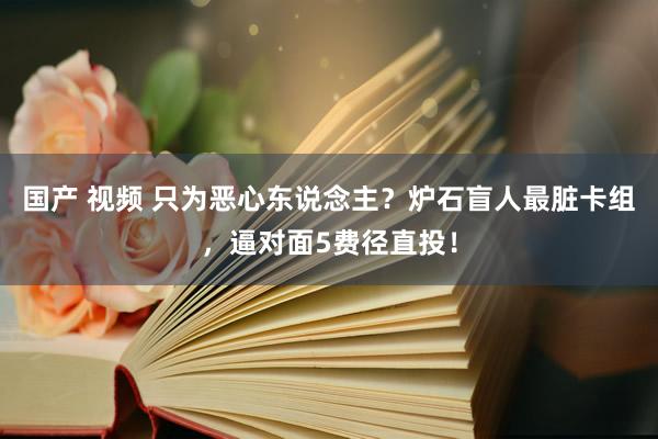 国产 视频 只为恶心东说念主？炉石盲人最脏卡组，逼对面5费径直投！