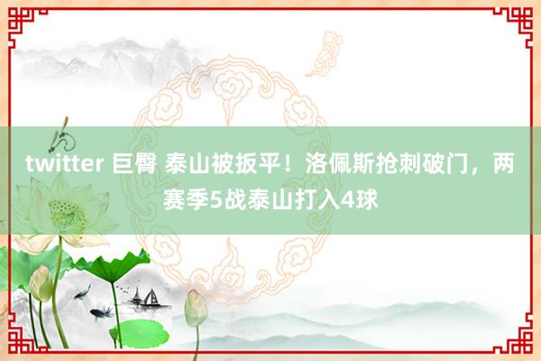 twitter 巨臀 泰山被扳平！洛佩斯抢刺破门，两赛季5战泰山打入4球