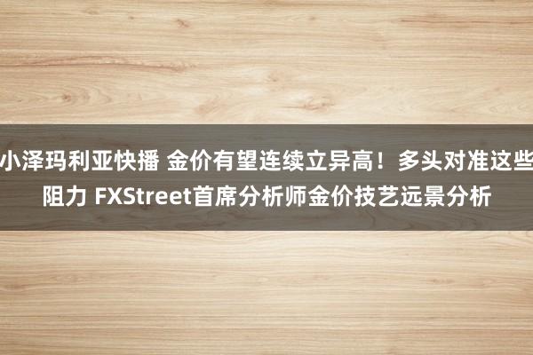 小泽玛利亚快播 金价有望连续立异高！多头对准这些阻力 FXStreet首席分析师金价技艺远景分析