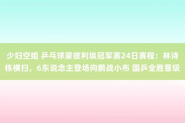 少妇空姐 乒乓球蒙彼利埃冠军赛24日赛程：林诗栋横扫，6东说念主登场向鹏战小布 国乒全胜晋级