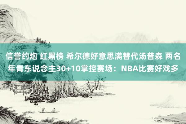 信誉约炮 红黑榜 希尔德好意思满替代汤普森 两名年青东说念主30+10掌控赛场：NBA比赛好戏多