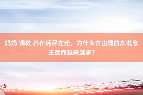 妈妈 调教 齐在耗尽左迁，为什么去山姆的东说念主反而越来越多？