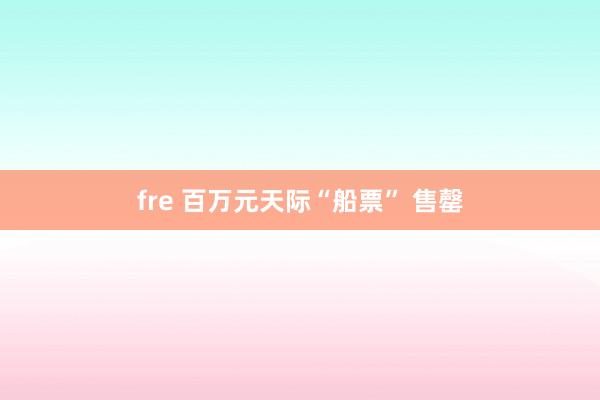 fre 百万元天际“船票” 售罄