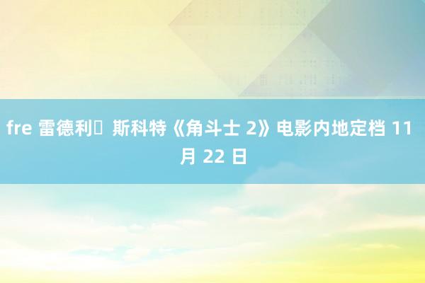 fre 雷德利・斯科特《角斗士 2》电影内地定档 11 月 22 日