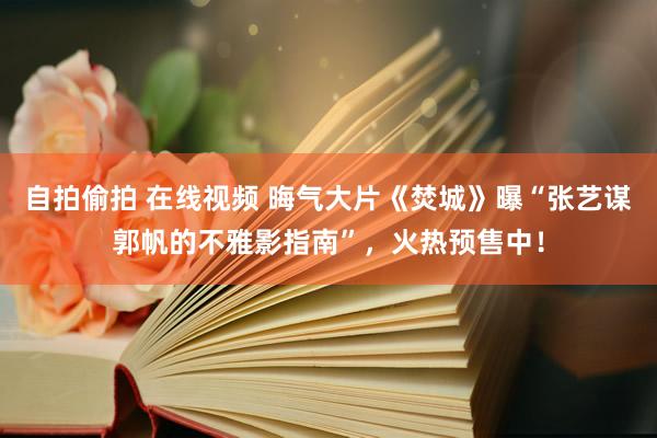 自拍偷拍 在线视频 晦气大片《焚城》曝“张艺谋郭帆的不雅影指南”，火热预售中！