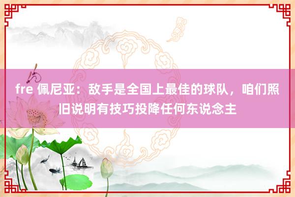 fre 佩尼亚：敌手是全国上最佳的球队，咱们照旧说明有技巧投降任何东说念主