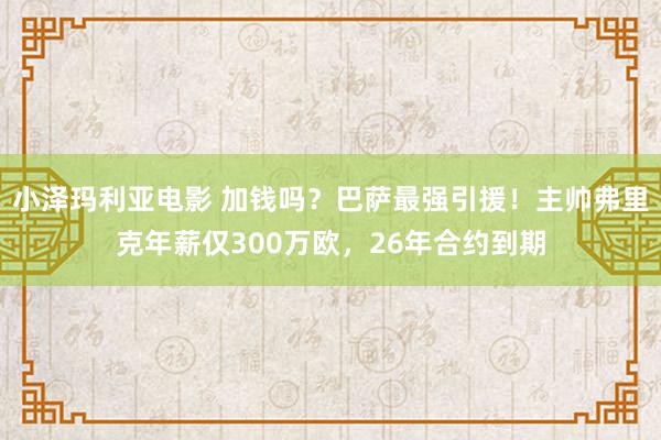 小泽玛利亚电影 加钱吗？巴萨最强引援！主帅弗里克年薪仅300万欧，26年合约到期