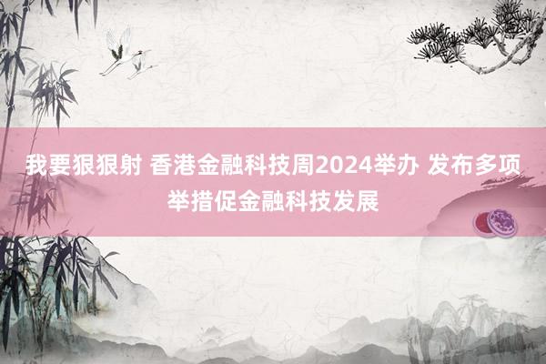 我要狠狠射 香港金融科技周2024举办 发布多项举措促金融科技发展