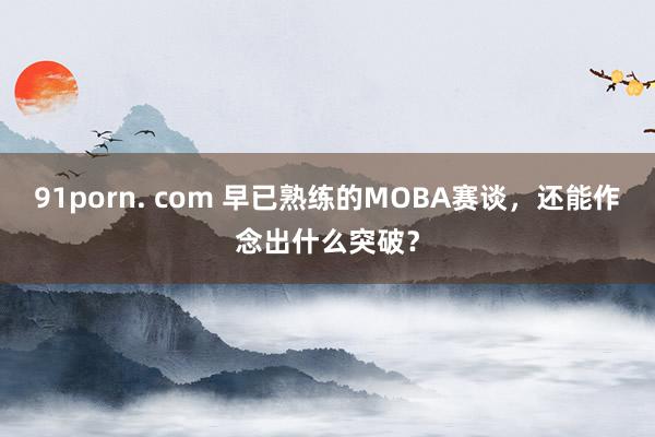 91porn. com 早已熟练的MOBA赛谈，还能作念出什么突破？