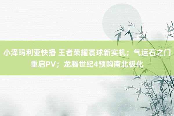 小泽玛利亚快播 王者荣耀寰球新实机；气运石之门重启PV；龙腾世纪4预购南北极化