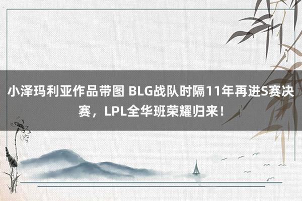 小泽玛利亚作品带图 BLG战队时隔11年再进S赛决赛，LPL全华班荣耀归来！