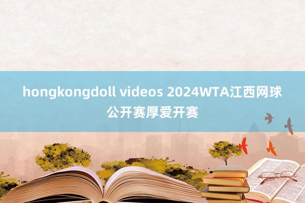 hongkongdoll videos 2024WTA江西网球公开赛厚爱开赛