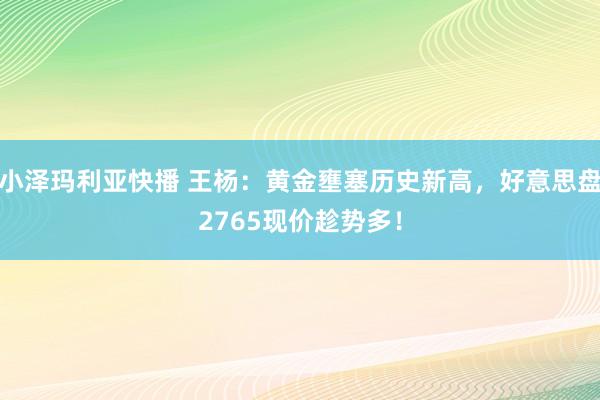 小泽玛利亚快播 王杨：黄金壅塞历史新高，好意思盘2765现价趁势多！